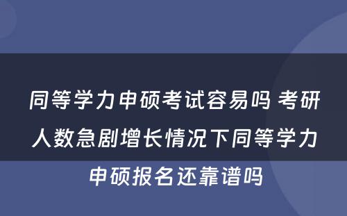 同等学力申硕考试容易吗 考研人数急剧增长情况下同等学力申硕报名还靠谱吗