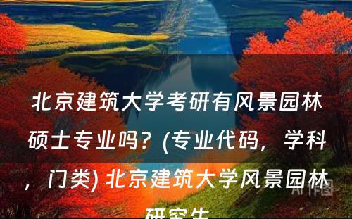 北京建筑大学考研有风景园林硕士专业吗？(专业代码，学科，门类) 北京建筑大学风景园林研究生