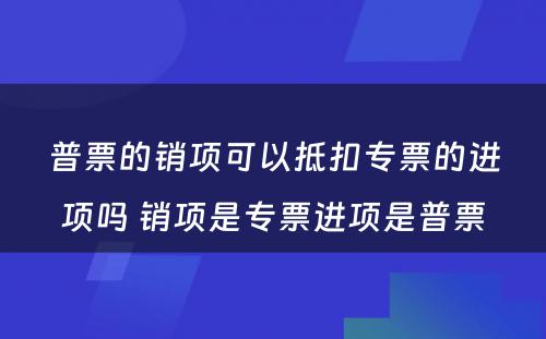 普票的销项可以抵扣专票的进项吗 销项是专票进项是普票