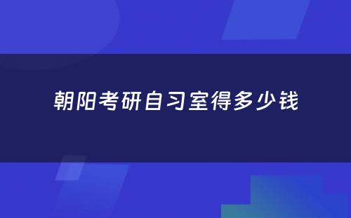朝阳考研自习室得多少钱