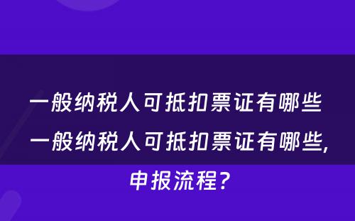 一般纳税人可抵扣票证有哪些 一般纳税人可抵扣票证有哪些,申报流程?