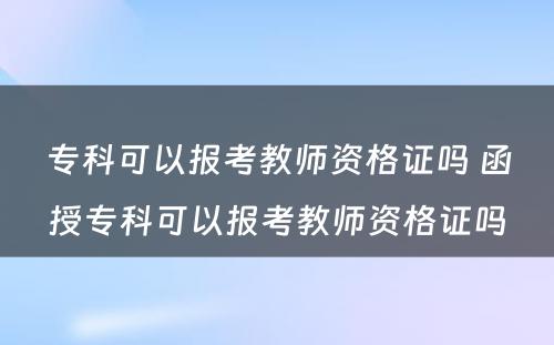 专科可以报考教师资格证吗 函授专科可以报考教师资格证吗