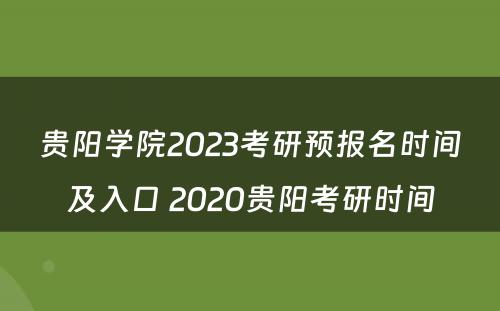 贵阳学院2023考研预报名时间及入口 2020贵阳考研时间