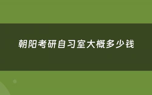 朝阳考研自习室大概多少钱