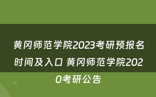 黄冈师范学院2023考研预报名时间及入口 黄冈师范学院2020考研公告