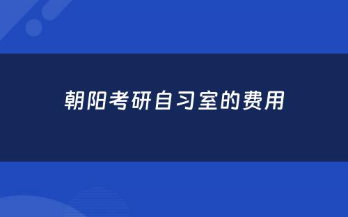 朝阳考研自习室的费用