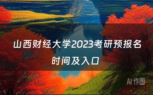 山西财经大学2023考研预报名时间及入口 