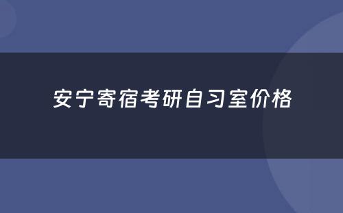 安宁寄宿考研自习室价格
