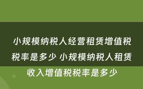 小规模纳税人经营租赁增值税税率是多少 小规模纳税人租赁收入增值税税率是多少
