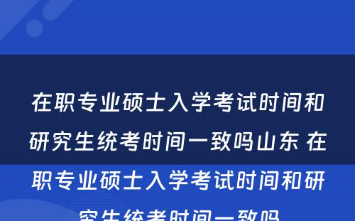 在职专业硕士入学考试时间和研究生统考时间一致吗山东 在职专业硕士入学考试时间和研究生统考时间一致吗