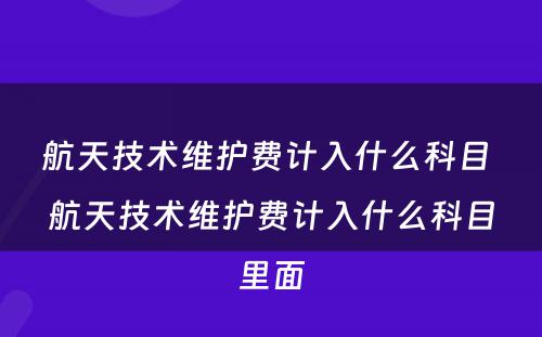 航天技术维护费计入什么科目 航天技术维护费计入什么科目里面