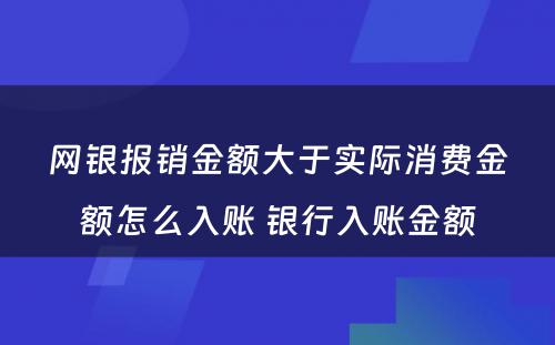 网银报销金额大于实际消费金额怎么入账 银行入账金额