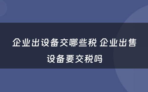 企业出设备交哪些税 企业出售设备要交税吗