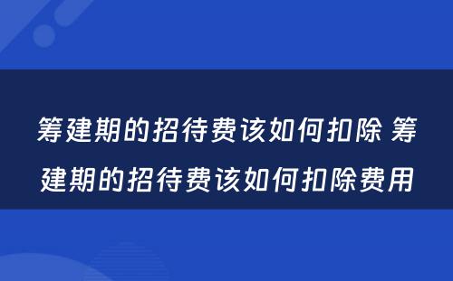 筹建期的招待费该如何扣除 筹建期的招待费该如何扣除费用