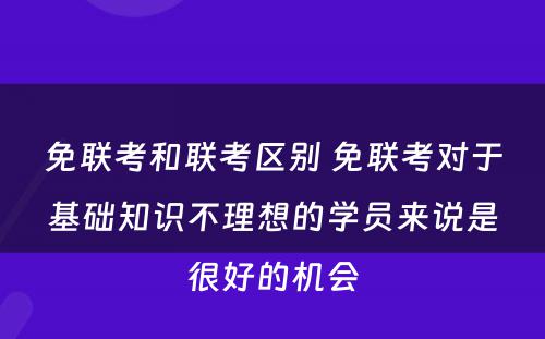 免联考和联考区别 免联考对于基础知识不理想的学员来说是很好的机会