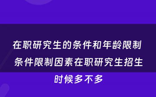 在职研究生的条件和年龄限制 条件限制因素在职研究生招生时候多不多