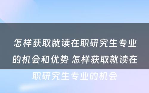 怎样获取就读在职研究生专业的机会和优势 怎样获取就读在职研究生专业的机会