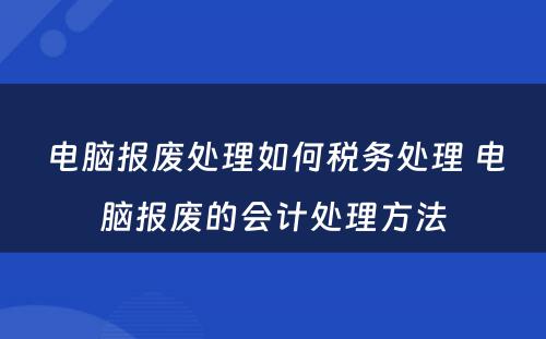 电脑报废处理如何税务处理 电脑报废的会计处理方法