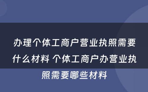 办理个体工商户营业执照需要什么材料 个体工商户办营业执照需要哪些材料