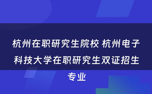 杭州在职研究生院校 杭州电子科技大学在职研究生双证招生专业