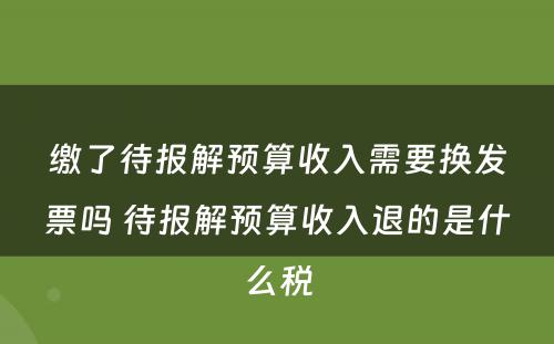 缴了待报解预算收入需要换发票吗 待报解预算收入退的是什么税