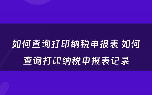 如何查询打印纳税申报表 如何查询打印纳税申报表记录