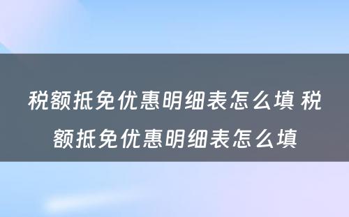 税额抵免优惠明细表怎么填 税额抵免优惠明细表怎么填