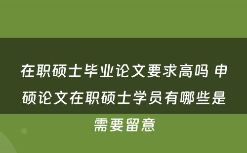 在职硕士毕业论文要求高吗 申硕论文在职硕士学员有哪些是需要留意