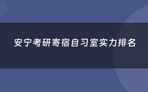 安宁考研寄宿自习室实力排名