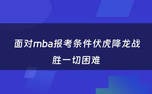  面对mba报考条件伏虎降龙战胜一切困难