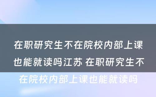 在职研究生不在院校内部上课也能就读吗江苏 在职研究生不在院校内部上课也能就读吗