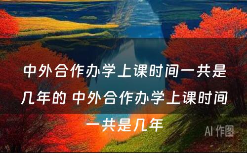 中外合作办学上课时间一共是几年的 中外合作办学上课时间一共是几年