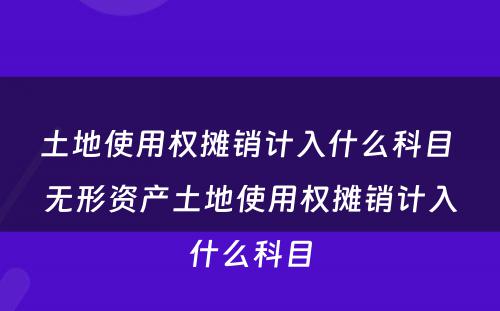 土地使用权摊销计入什么科目 无形资产土地使用权摊销计入什么科目