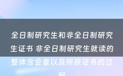 全日制研究生和非全日制研究生证书 非全日制研究生就读的整体含金量以及所获证书的过程