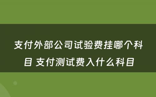 支付外部公司试验费挂哪个科目 支付测试费入什么科目