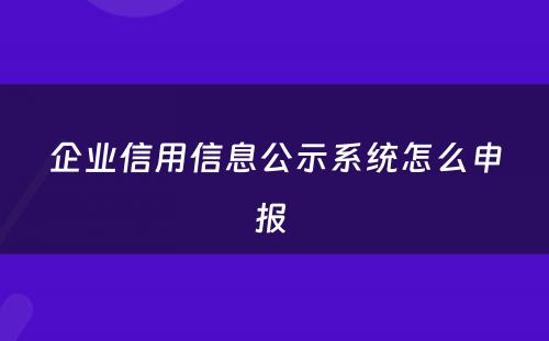 企业信用信息公示系统怎么申报 
