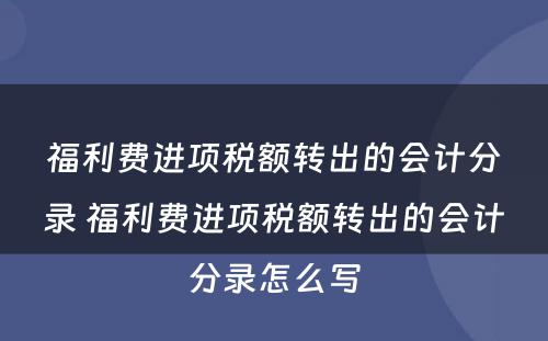福利费进项税额转出的会计分录 福利费进项税额转出的会计分录怎么写