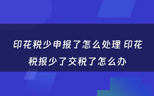 印花税少申报了怎么处理 印花税报少了交税了怎么办