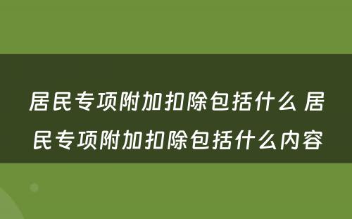 居民专项附加扣除包括什么 居民专项附加扣除包括什么内容