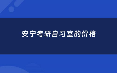 安宁考研自习室的价格