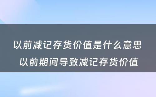 以前减记存货价值是什么意思 以前期间导致减记存货价值