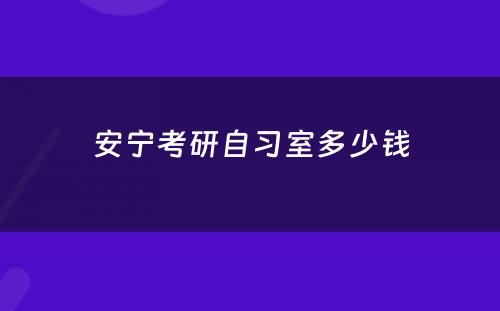 安宁考研自习室多少钱