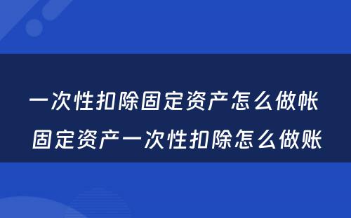 一次性扣除固定资产怎么做帐 固定资产一次性扣除怎么做账