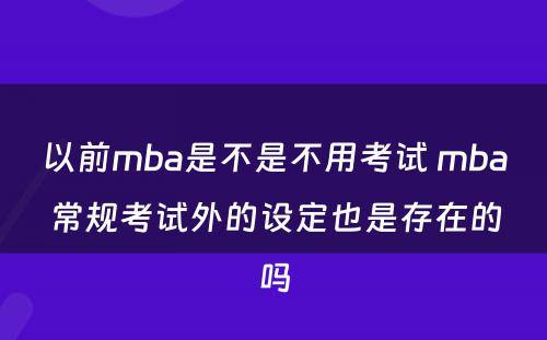 以前mba是不是不用考试 mba常规考试外的设定也是存在的吗