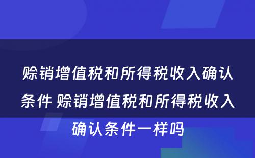 赊销增值税和所得税收入确认条件 赊销增值税和所得税收入确认条件一样吗