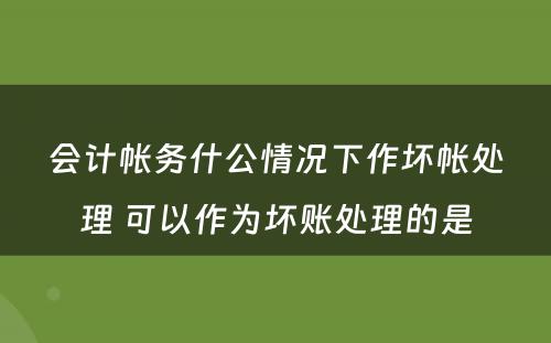 会计帐务什公情况下作坏帐处理 可以作为坏账处理的是