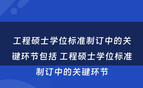 工程硕士学位标准制订中的关键环节包括 工程硕士学位标准制订中的关键环节