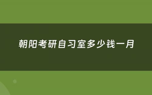 朝阳考研自习室多少钱一月