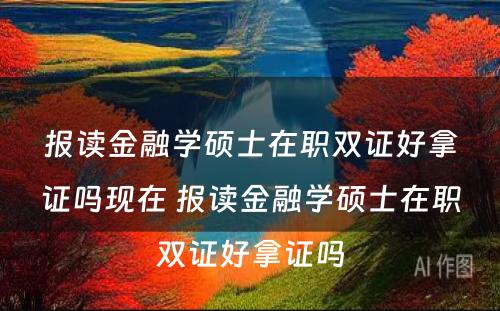 报读金融学硕士在职双证好拿证吗现在 报读金融学硕士在职双证好拿证吗