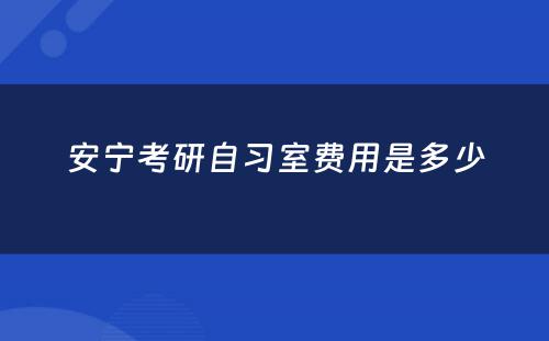 安宁考研自习室费用是多少